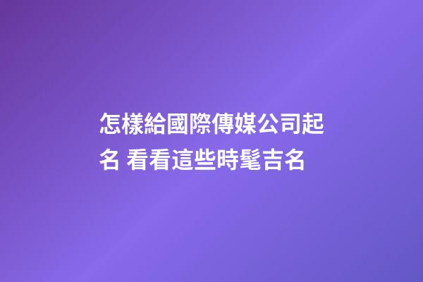 怎樣給國際傳媒公司起名 看看這些時髦吉名-第1張-公司起名-玄機派